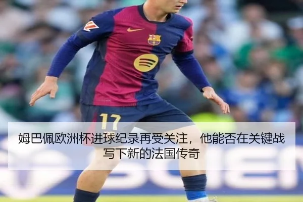 姆巴佩欧洲杯进球纪录再受关注，他能否在关键战写下新的法国传奇 | kaiyun